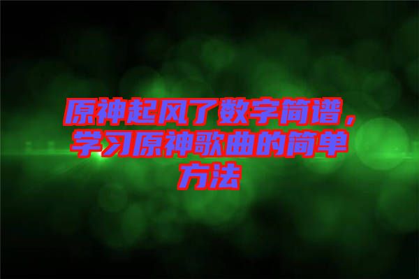 原神起風(fēng)了數(shù)字簡譜，學(xué)習(xí)原神歌曲的簡單方法