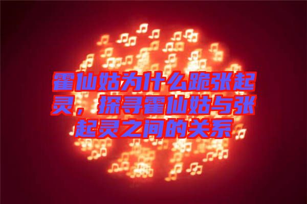 霍仙姑為什么跪張起靈，探尋霍仙姑與張起靈之間的關系