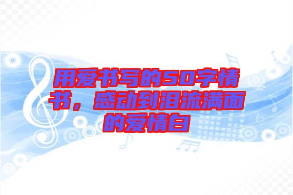 用愛(ài)書(shū)寫(xiě)的50字情書(shū)，感動(dòng)到淚流滿面的愛(ài)情白