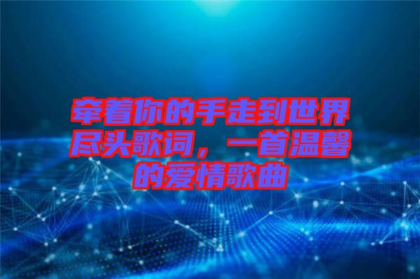 牽著你的手走到世界盡頭歌詞，一首溫馨的愛情歌曲