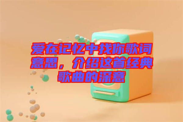 愛在記憶中找你歌詞意思，介紹這首經(jīng)典歌曲的深意