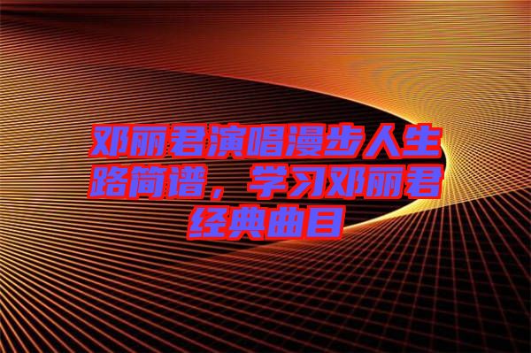 鄧麗君演唱漫步人生路簡(jiǎn)譜，學(xué)習(xí)鄧麗君經(jīng)典曲目