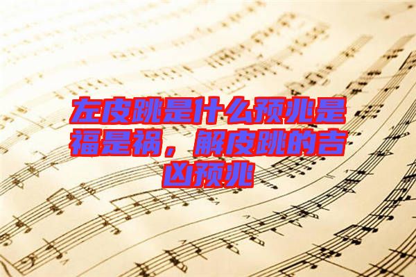 左皮跳是什么預兆是福是禍，解皮跳的吉兇預兆
