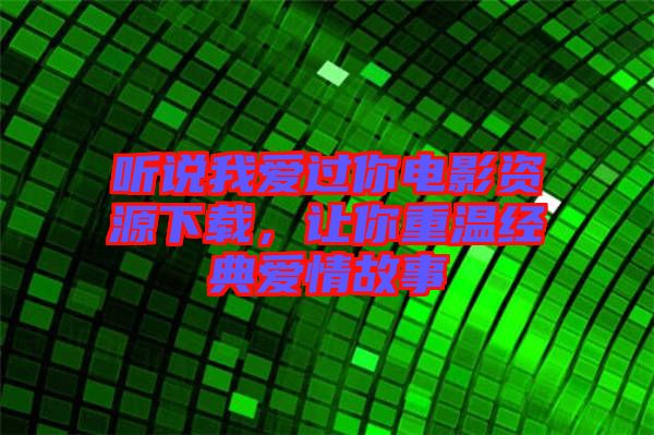 聽(tīng)說(shuō)我愛(ài)過(guò)你電影資源下載，讓你重溫經(jīng)典愛(ài)情故事