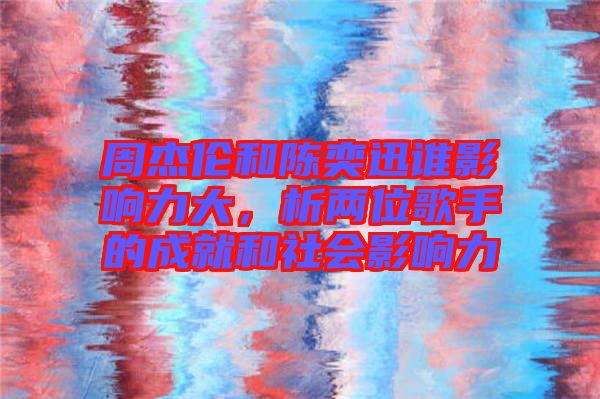 周杰倫和陳奕迅誰影響力大，析兩位歌手的成就和社會(huì)影響力