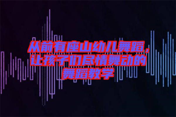 從前有座山幼兒舞蹈，讓孩子們盡情舞動的舞蹈教學