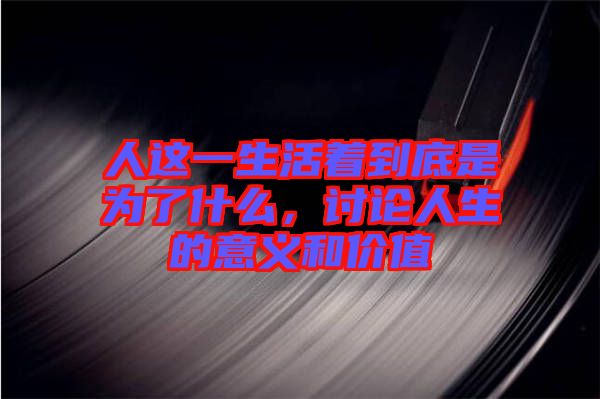 人這一生活著到底是為了什么，討論人生的意義和價值
