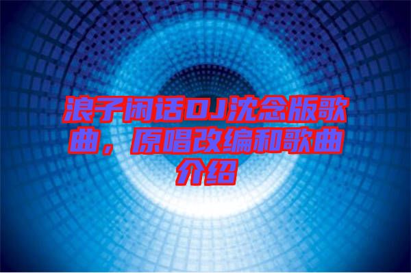 浪子閑話DJ沈念版歌曲，原唱改編和歌曲介紹