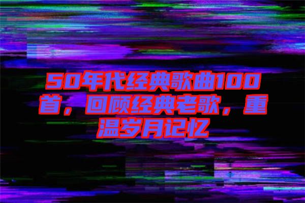 50年代經(jīng)典歌曲100首，回顧經(jīng)典老歌，重溫歲月記憶