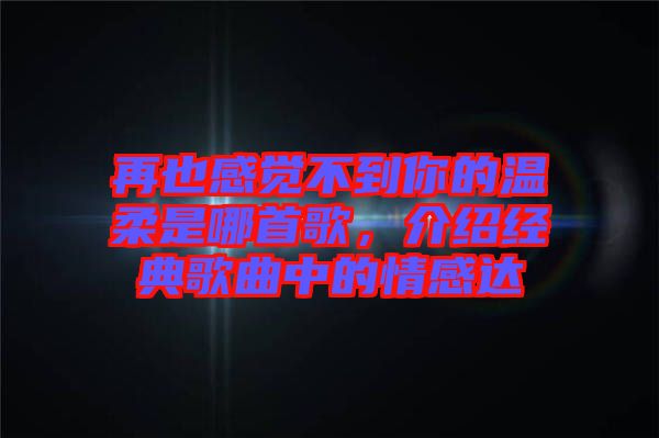 再也感覺不到你的溫柔是哪首歌，介紹經(jīng)典歌曲中的情感達(dá)