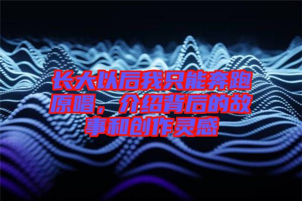 長大以后我只能奔跑原唱，介紹背后的故事和創(chuàng)作靈感