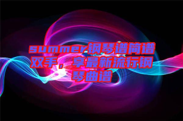 summer鋼琴譜簡(jiǎn)譜雙手，享最新流行鋼琴曲譜