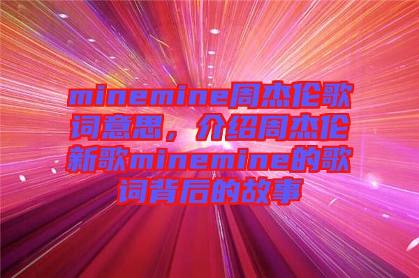 minemine周杰倫歌詞意思，介紹周杰倫新歌minemine的歌詞背后的故事