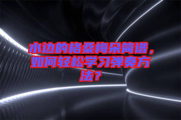 水邊的格桑梅朵簡(jiǎn)譜，如何輕松學(xué)習(xí)彈奏方法？