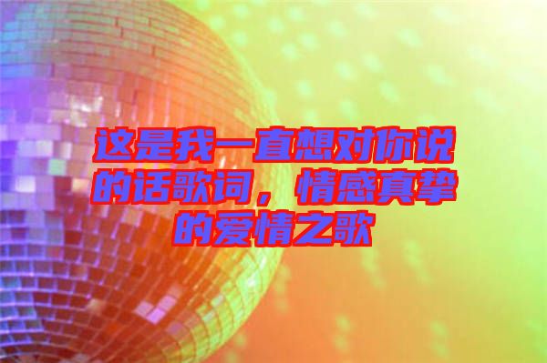 這是我一直想對(duì)你說的話歌詞，情感真摯的愛情之歌