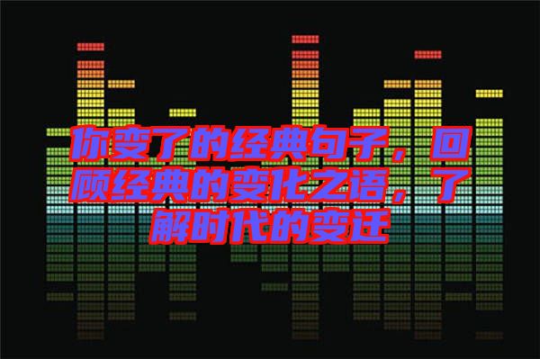 你變了的經(jīng)典句子，回顧經(jīng)典的變化之語，了解時代的變遷