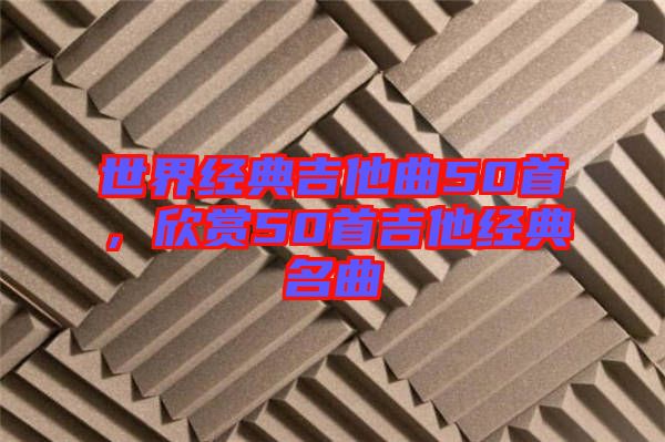 世界經(jīng)典吉他曲50首，欣賞50首吉他經(jīng)典名曲