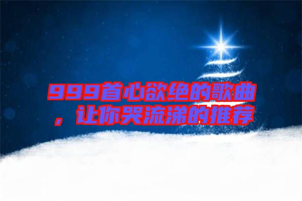 999首心欲絕的歌曲，讓你哭流涕的推薦
