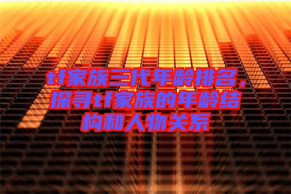 tf家族三代年齡排名，探尋tf家族的年齡結(jié)構(gòu)和人物關(guān)系