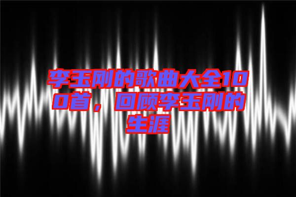 李玉剛的歌曲大全100首，回顧李玉剛的生涯