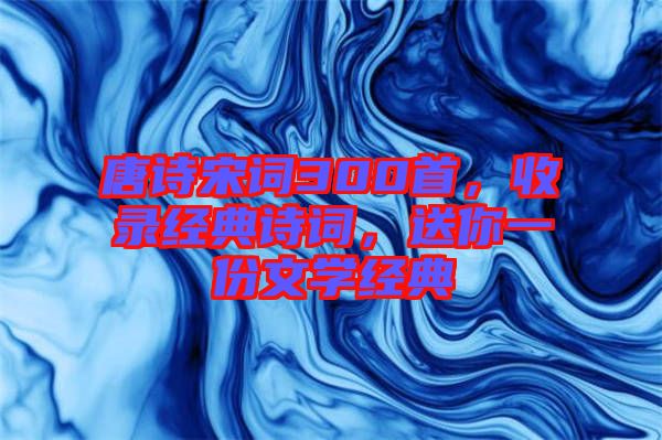 唐詩宋詞300首，收錄經(jīng)典詩詞，送你一份文學經(jīng)典