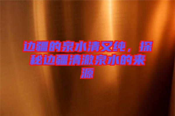 邊疆的泉水清又純，探秘邊疆清澈泉水的來源