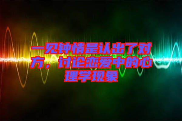 一見鐘情是認出了對方，討論戀愛中的心理學(xué)現(xiàn)象