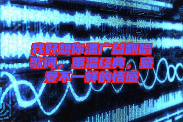 我好想你潘廣益翻唱歌詞，重溫經(jīng)典，感受不一樣的情感