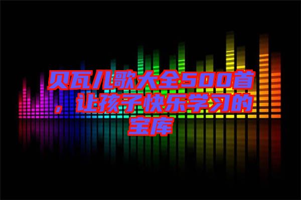 貝瓦兒歌大全500首，讓孩子快樂學(xué)習(xí)的寶庫