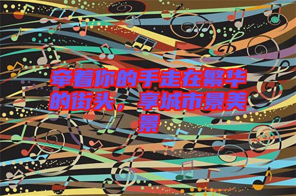 牽著你的手走在繁華的街頭，享城市景美景