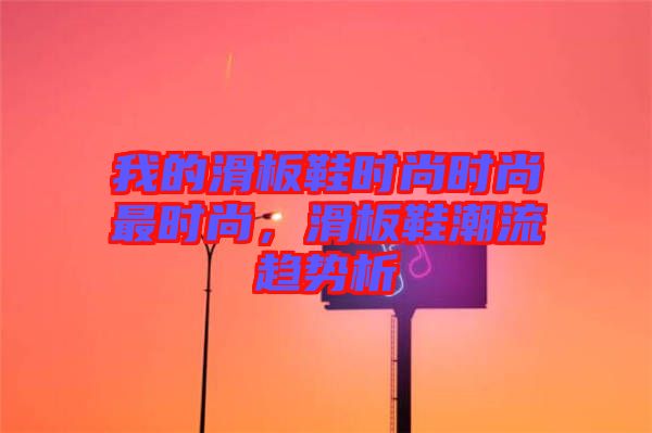 我的滑板鞋時(shí)尚時(shí)尚最時(shí)尚，滑板鞋潮流趨勢(shì)析