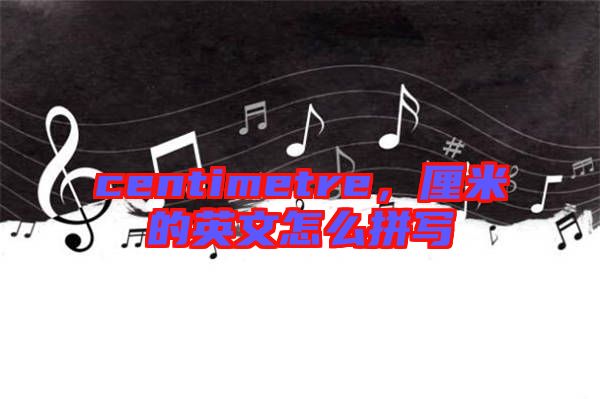 centimetre，厘米的英文怎么拼寫