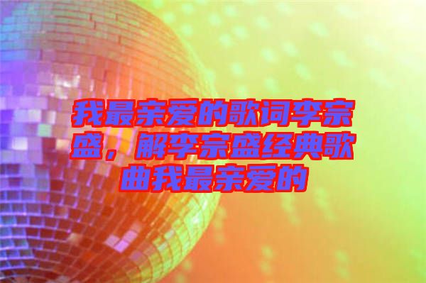 我最親愛的歌詞李宗盛，解李宗盛經(jīng)典歌曲我最親愛的