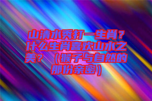 山清水秀打一生肖？什么生肖喜歡山水之美？（猴子與自然的那份親密）