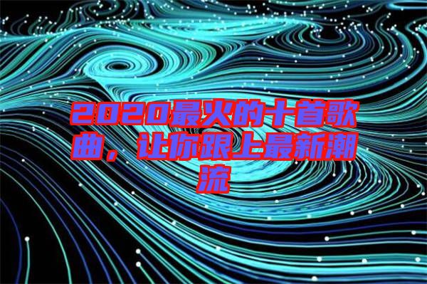 2020最火的十首歌曲，讓你跟上最新潮流