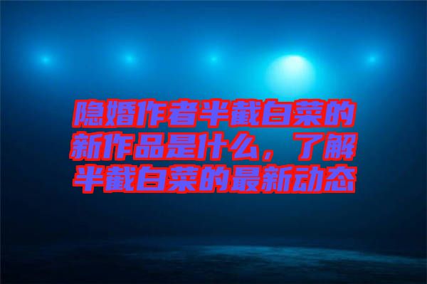 隱婚作者半截白菜的新作品是什么，了解半截白菜的最新動(dòng)態(tài)