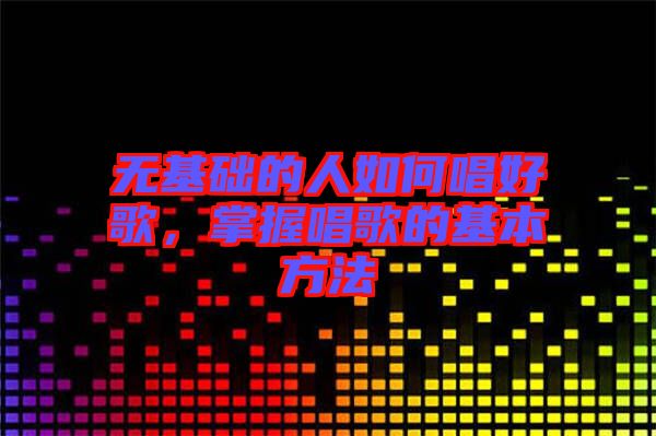 無基礎(chǔ)的人如何唱好歌，掌握唱歌的基本方法