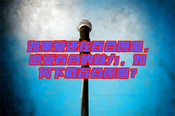 如果愛還在百合原唱，感受百合的魅力，如何下載百合原唱？