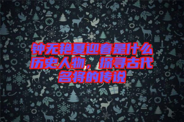 鐘無艷夏迎春是什么歷史人物，探尋古代名將的傳說