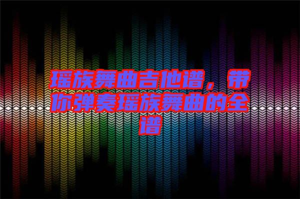 瑤族舞曲吉他譜，帶你彈奏瑤族舞曲的全譜