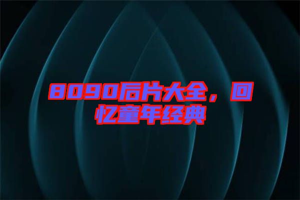 8090后片大全，回憶童年經(jīng)典