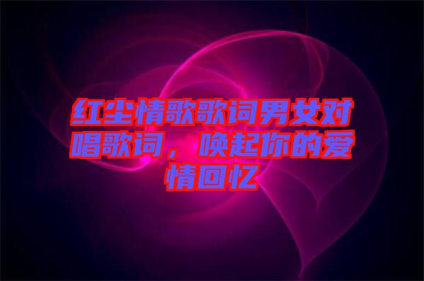 紅塵情歌歌詞男女對(duì)唱歌詞，喚起你的愛(ài)情回憶