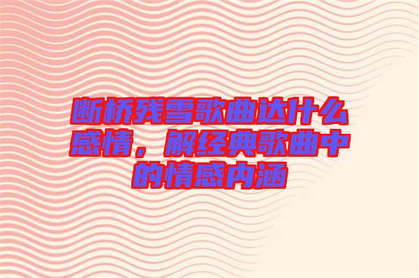 斷橋殘雪歌曲達(dá)什么感情，解經(jīng)典歌曲中的情感內(nèi)涵