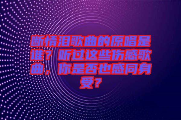 斷情淚歌曲的原唱是誰？聽過這些傷感歌曲，你是否也感同身受？