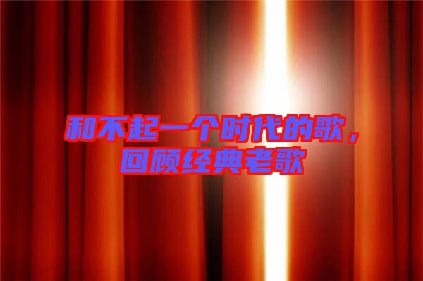 和不起一個(gè)時(shí)代的歌，回顧經(jīng)典老歌