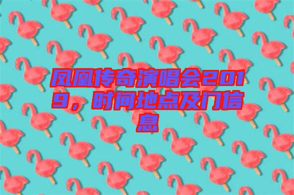 鳳凰傳奇演唱會2019，時間地點及門信息
