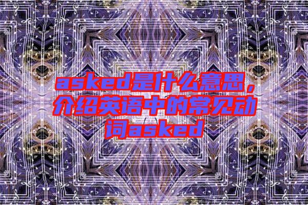 asked是什么意思，介紹英語中的常見動詞asked