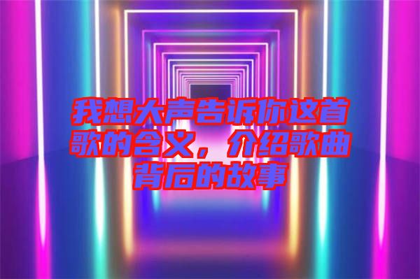 我想大聲告訴你這首歌的含義，介紹歌曲背后的故事
