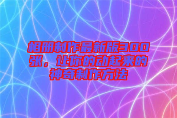 相冊制作最新版300張，讓你的動起來的神奇制作方法