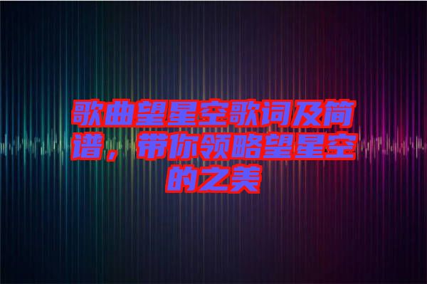 歌曲望星空歌詞及簡譜，帶你領(lǐng)略望星空的之美